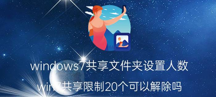 windows7共享文件夹设置人数 win7共享限制20个可以解除吗？